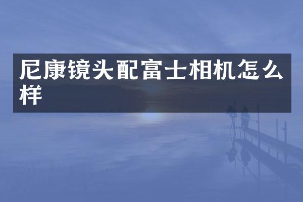 尼康镜头配富士相机怎么样