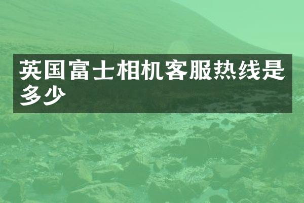 英国富士相机客服热线是多少