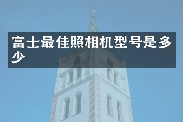 富士最佳照相机型号是多少