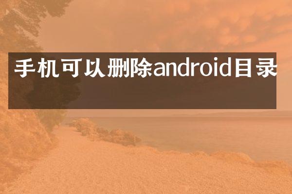 手机可以删除android目录吗