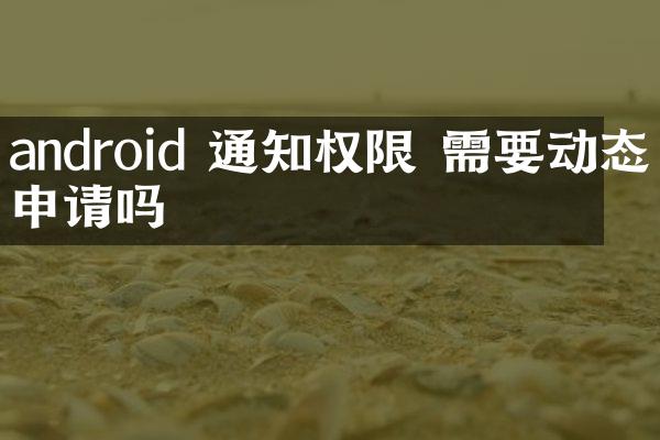 android 通知权限 需要动态申请吗