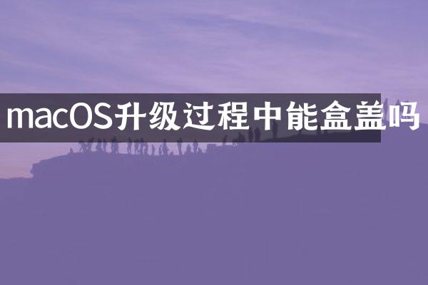 macOS升级过程中能盒盖吗