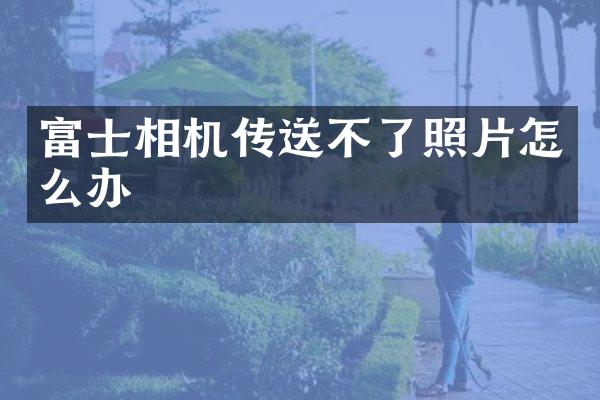 富士相机传送不了照片怎么办