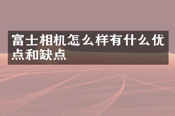 富士相机怎么样有什么优点和缺点
