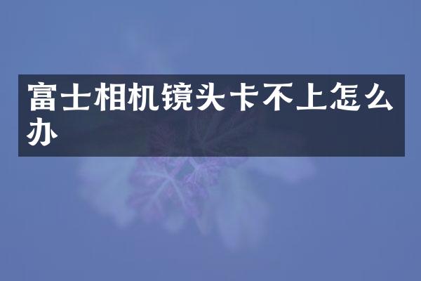 富士相机镜头卡不上怎么办