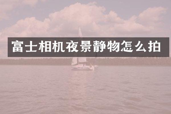 富士相机夜景静物怎么拍