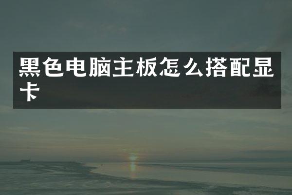 黑色电脑主板怎么搭配显卡