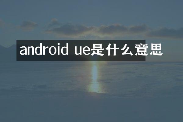 android ue是什么意思