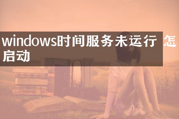 windows时间服务未运行 怎么启动