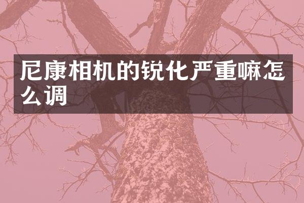尼康相机的锐化严重嘛怎么调