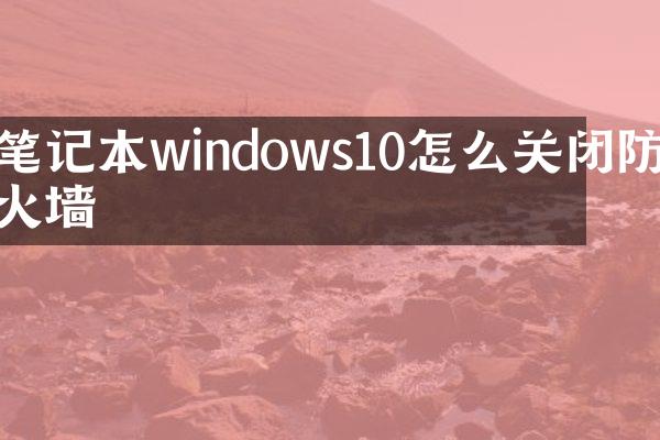 笔记本windows10怎么关闭防火墙