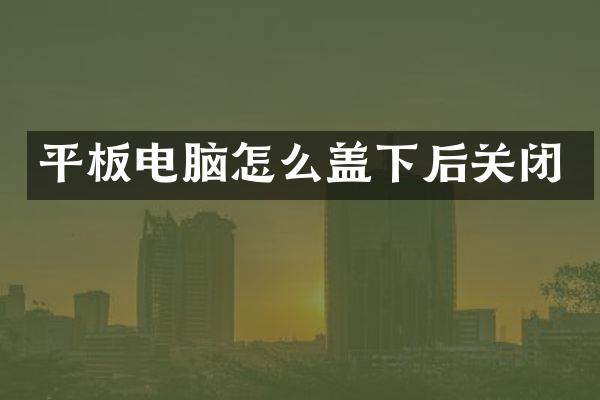 平板电脑怎么盖下后关闭