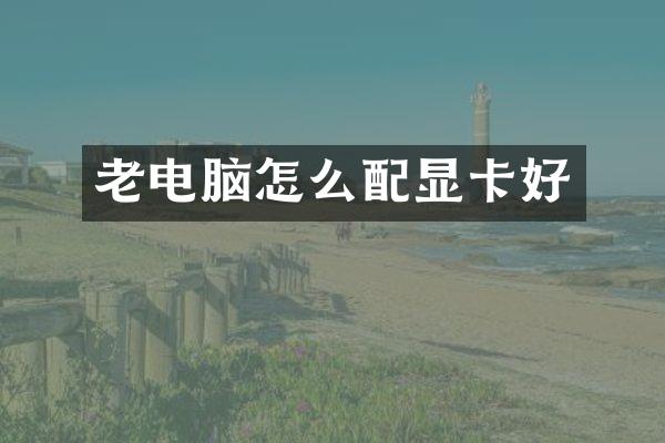 老电脑怎么配显卡好