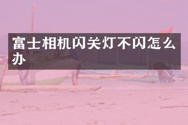 富士相机闪关灯不闪怎么办
