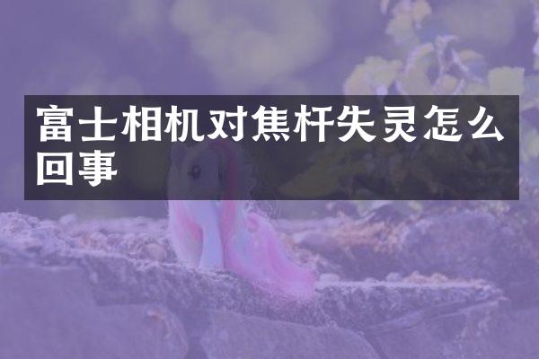 富士相机对焦杆失灵怎么回事