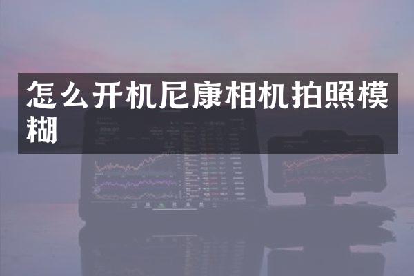 怎么开机尼康相机拍照模糊