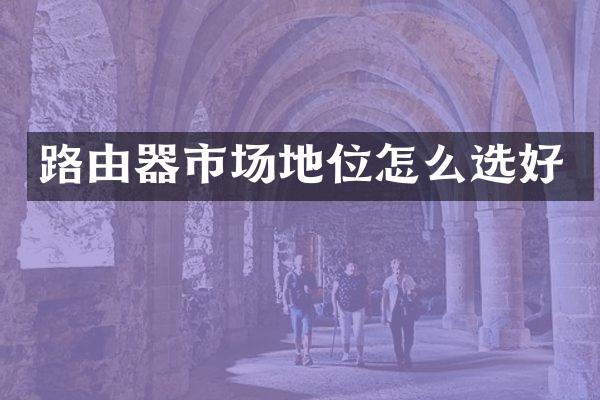 路由器市场地位怎么选好