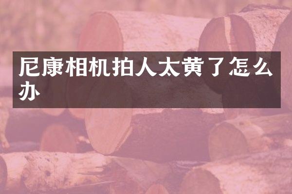尼康相机拍人太黄了怎么办