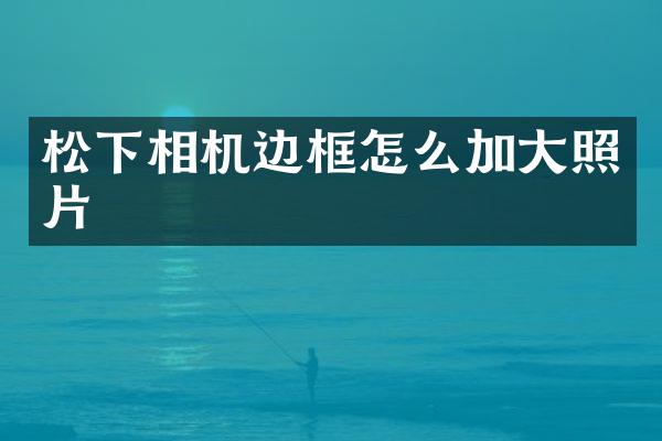 松下相机边框怎么加大照片