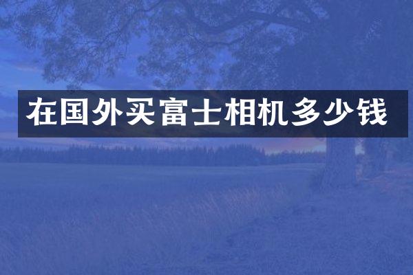 在国外买富士相机多少钱