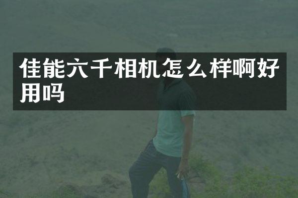 佳能六千相机怎么样啊好用吗