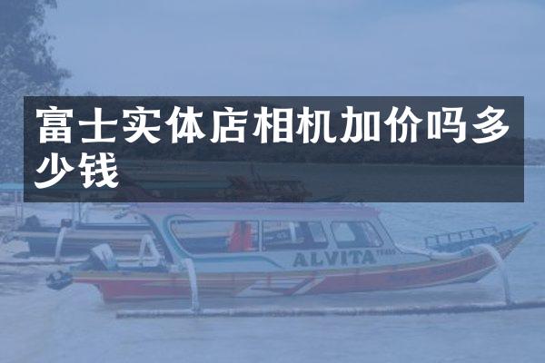富士实体店相机加价吗多少钱