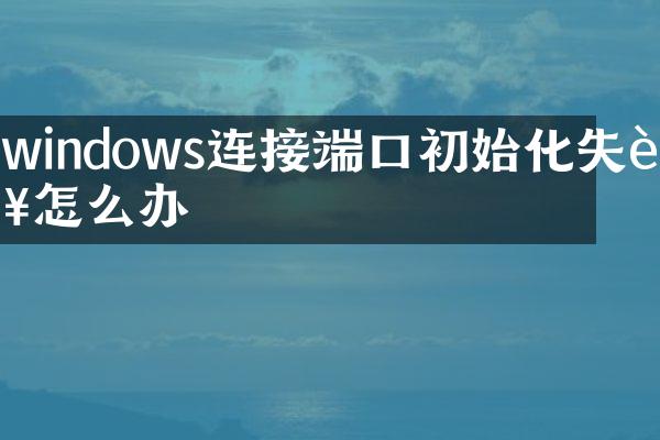windows连接端口初始化失败怎么办