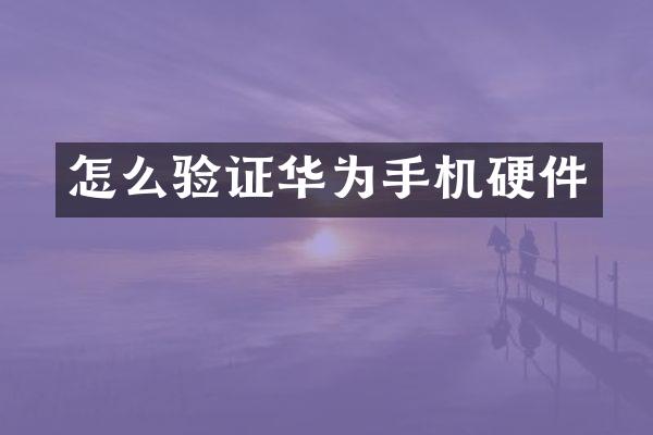 怎么验证华为手机硬件