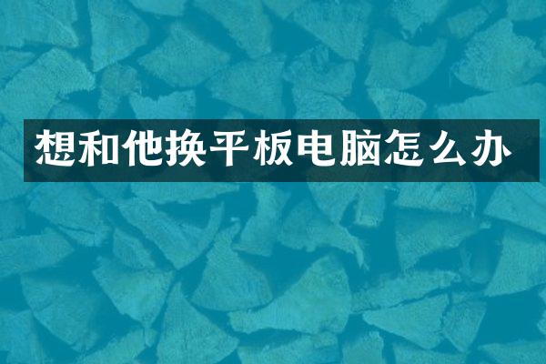 想和他换平板电脑怎么办