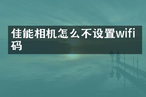 佳能相机怎么不设置wifi密码
