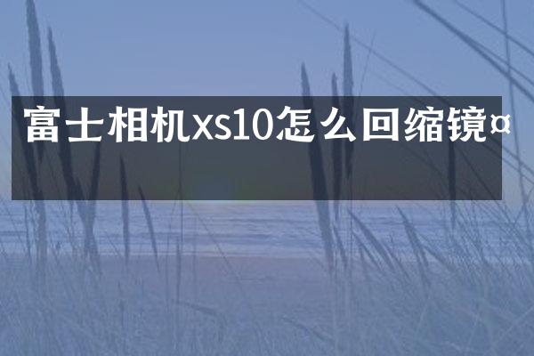 富士相机xs10怎么回缩镜头