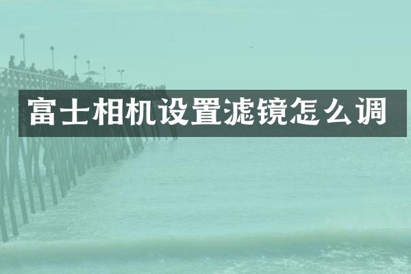 富士相机设置滤镜怎么调