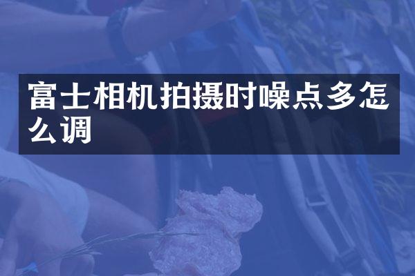 富士相机拍摄时噪点多怎么调