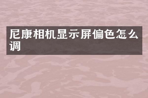 尼康相机显示屏偏色怎么调