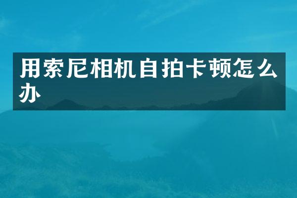 用索尼相机自拍卡顿怎么办