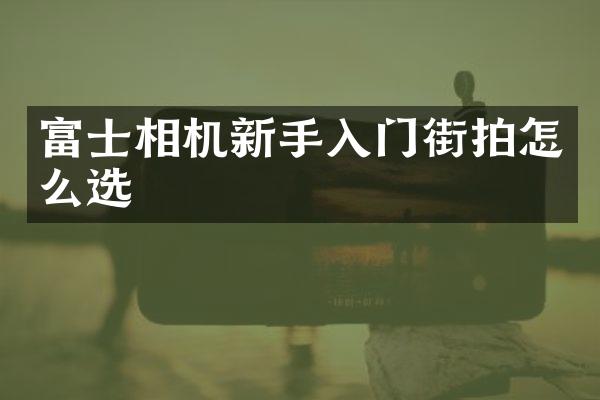 富士相机新手入门街拍怎么选