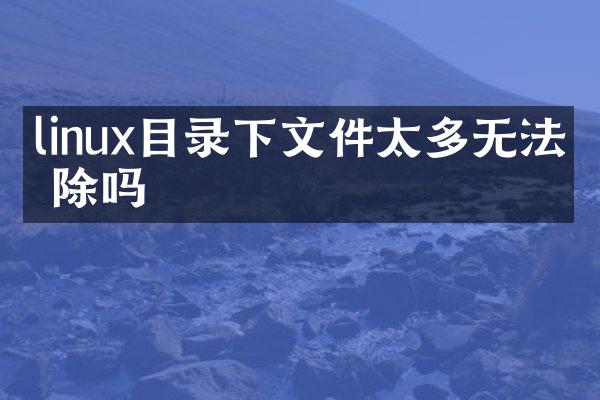 linux目录下文件太多无法删除吗