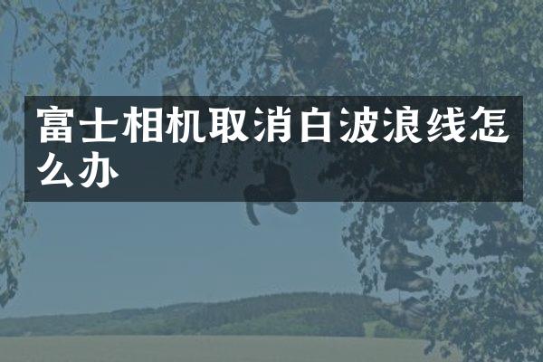 富士相机取消白波浪线怎么办