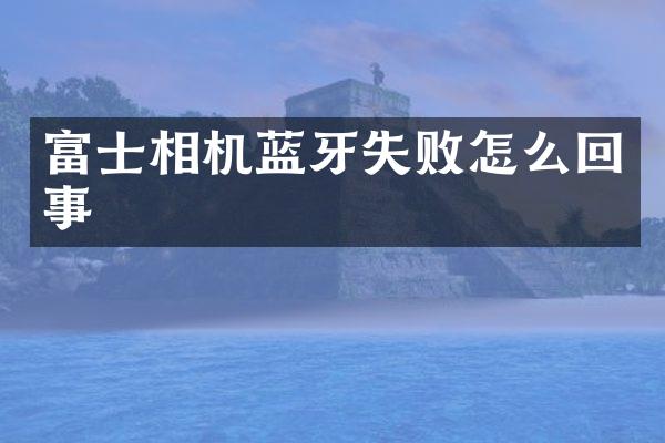 富士相机蓝牙失败怎么回事