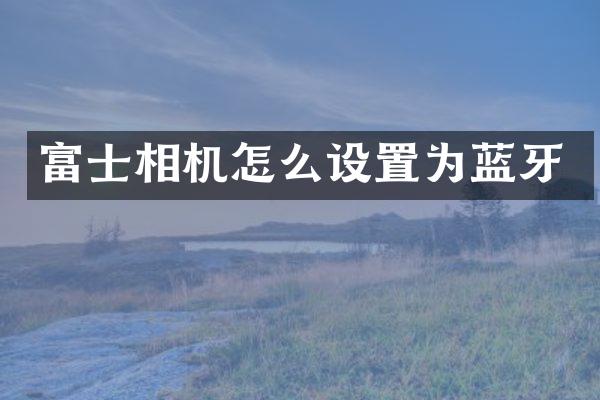 富士相机怎么设置为蓝牙