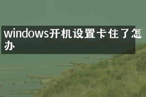 windows开机设置卡住了怎么办