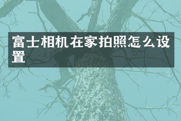 富士相机在家拍照怎么设置