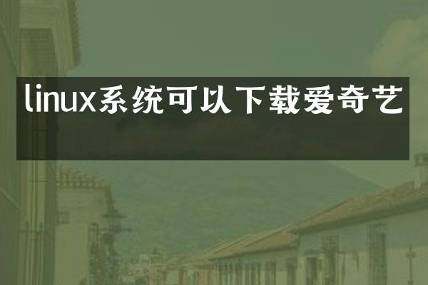linux系统可以下载爱奇艺吗