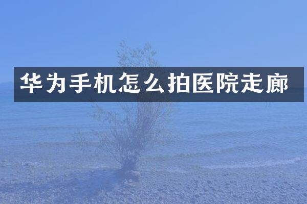 华为手机怎么拍医院走廊