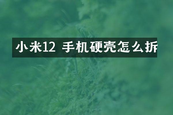 小米12 手机硬壳怎么拆