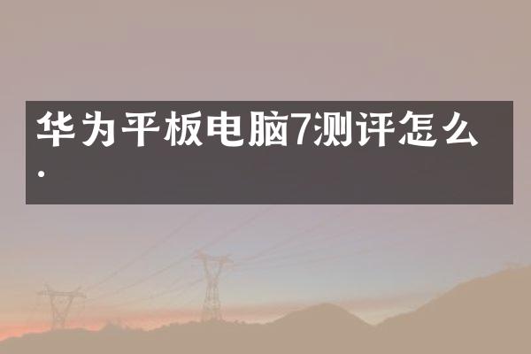华为平板电脑7测评怎么样