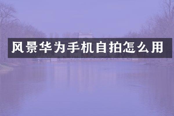 风景华为手机自拍怎么用