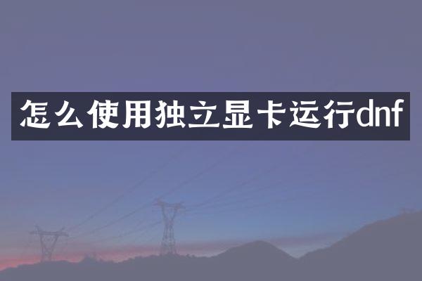 怎么使用独立显卡运行dnf