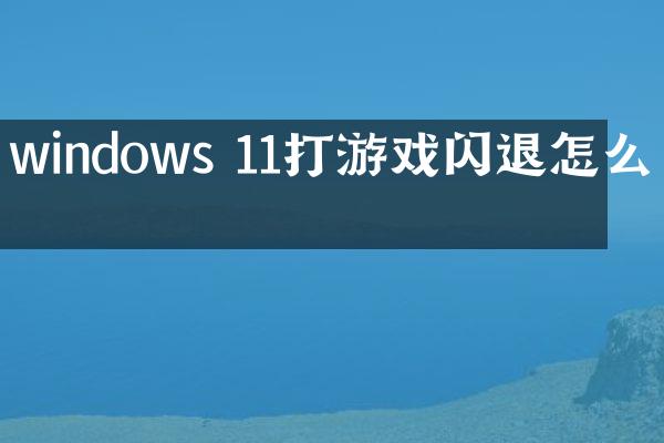 windows 11打游戏闪退怎么办