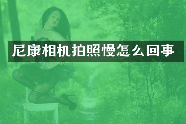 尼康相机拍照慢怎么回事